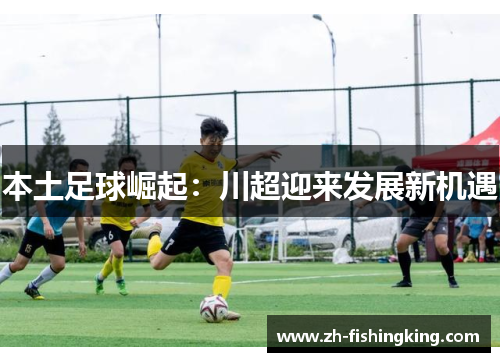 本土足球崛起：川超迎来发展新机遇