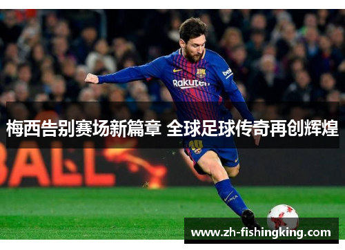 梅西告别赛场新篇章 全球足球传奇再创辉煌