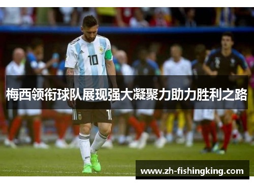 梅西领衔球队展现强大凝聚力助力胜利之路 梅西领衔球队展现强大凝聚力助力胜利之路