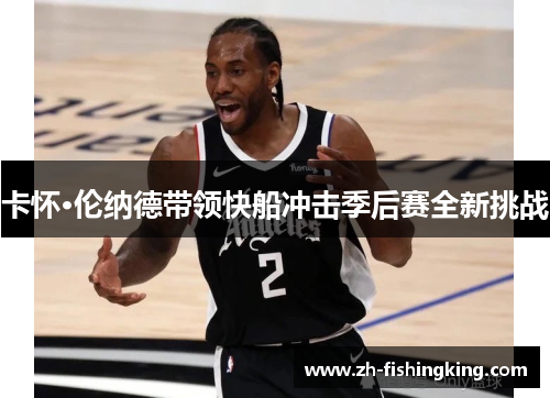 卡怀·伦纳德带领快船冲击季后赛全新挑战 卡怀·伦纳德带领快船冲击季后赛全新挑战