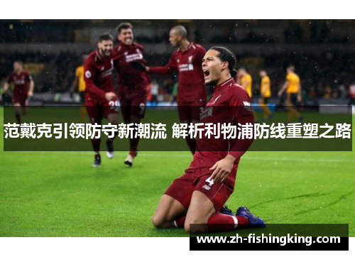 范戴克引领防守新潮流 解析利物浦防线重塑之路