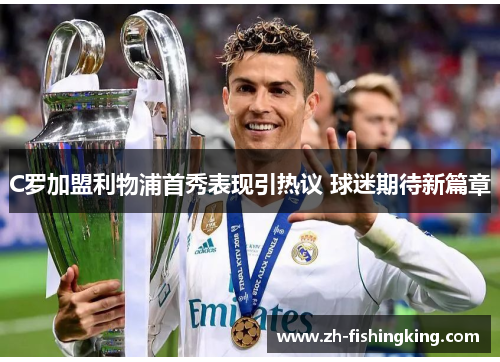 C罗加盟利物浦首秀表现引热议 球迷期待新篇章