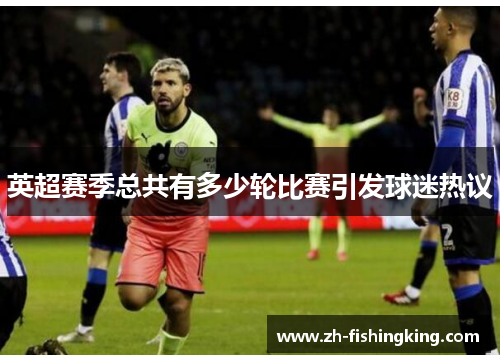 英超赛季总共有多少轮比赛引发球迷热议 英超赛季总共有多少轮比赛引发球迷热议
