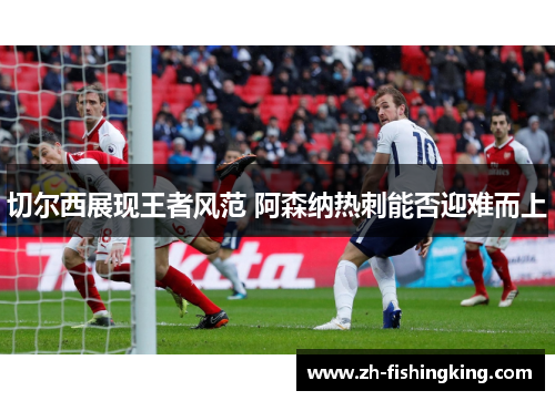 切尔西展现王者风范 阿森纳热刺能否迎难而上