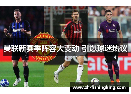 曼联新赛季阵容大变动 引爆球迷热议 曼联新赛季阵容大变动 引爆球迷热议